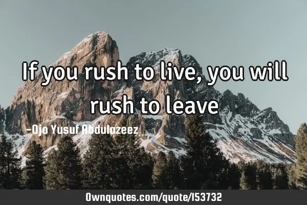 If you rush to live, you will rush to