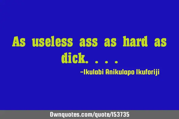 As useless ass as hard as