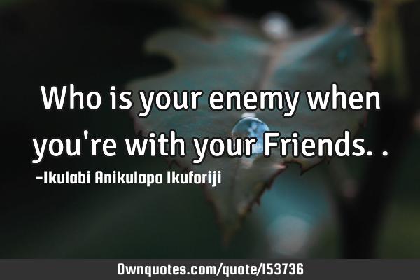 Who is your enemy when you