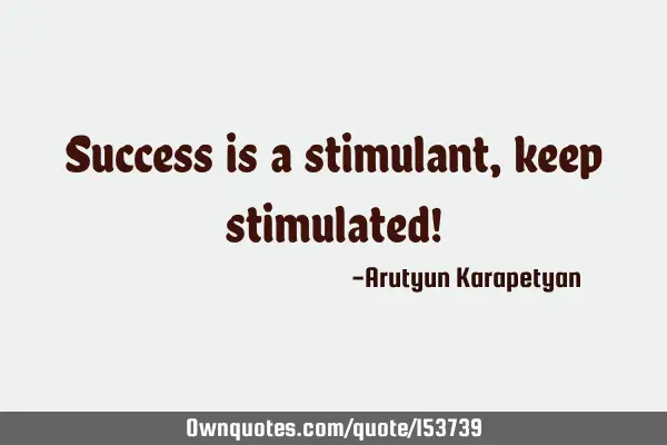 Success is a stimulant, keep stimulated!