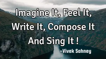 Imagine It , Feel It , Write It , Compose It And Sing It !