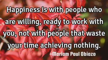 Happiness is with people who are willing, ready to work with you, not with people that waste your