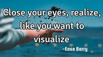close your eyes, realize, like you want to