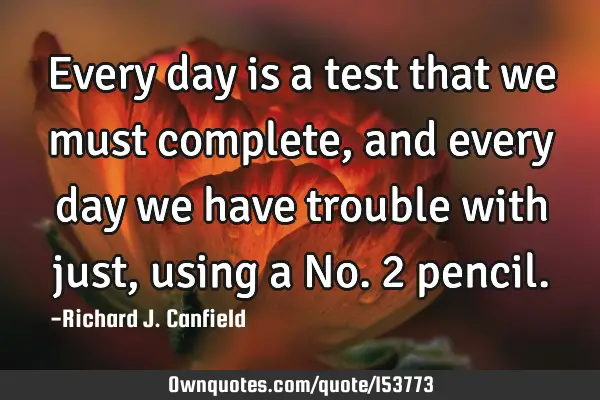Every day is a test that we must complete, and every day we have trouble with just, using a No. 2