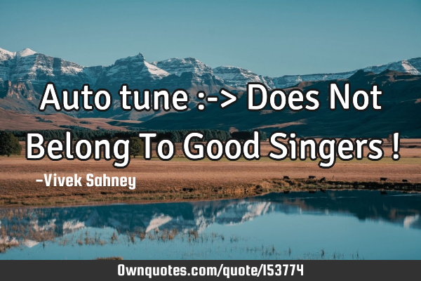 Auto tune :-> Does Not Belong To Good Singers !