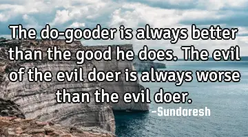 The do-gooder is always better than the good he does. The evil of the evil doer is always worse