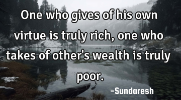 One who gives of his own virtue is truly rich, one who takes of other