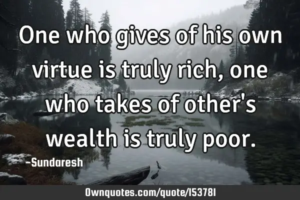 One who gives of his own virtue is truly rich, one who takes of other