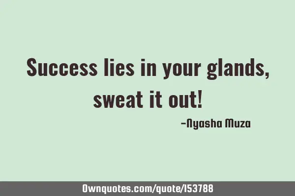 Success lies in your glands, sweat it out!