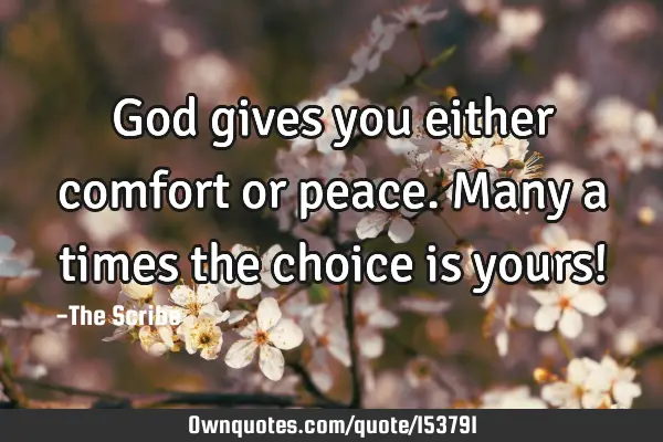 God gives you either comfort or peace. Many a times the choice is yours!