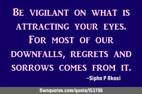 Be vigilant on what is attracting your eyes. For most of our downfalls, regrets and sorrows come
