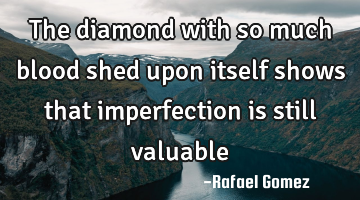 The diamond with so much blood shed upon itself shows that imperfection is still valuable