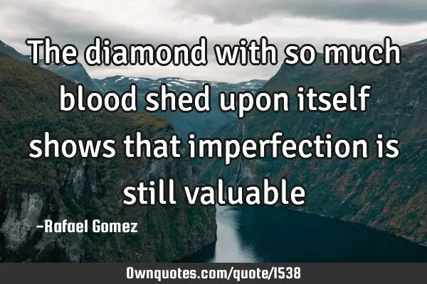 The diamond with so much blood shed upon itself shows that imperfection is still valuable