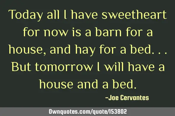 Today all I have sweetheart for now is a barn for a house, and hay for a bed.. but tomorrow I will