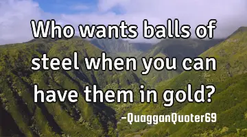 Who wants balls of steel when you can have them in gold?