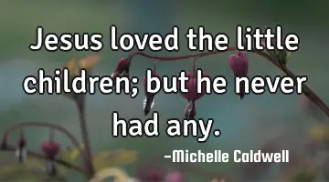 Jesus loved the little children; but he never had