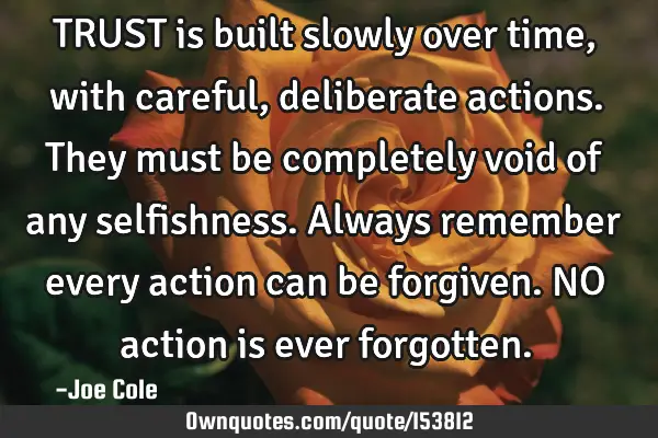 TRUST is built slowly over time, with careful, deliberate actions. They must be completely void of