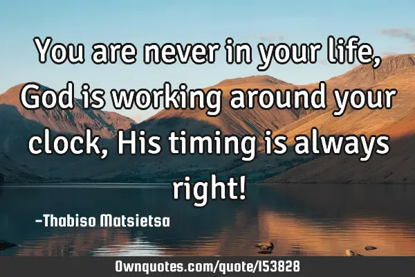 You are never in your life, God is working around your clock, His timing is always right!