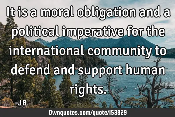 It is a moral obligation and a political imperative for the international community to defend and
