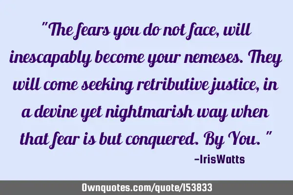 The fears you do not face, will inescapably become your nemeses. They will come seeking retributive