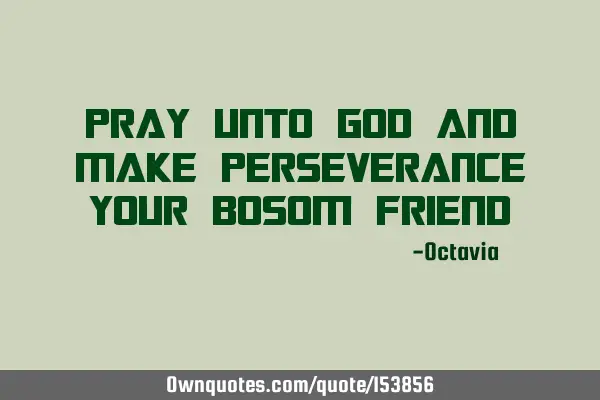Pray unto god and make perseverance your bosom