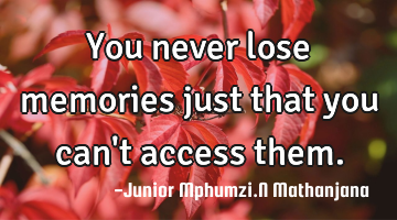 You never lose memories just that you can