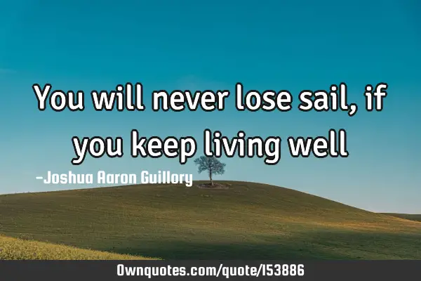 You will never lose sail, if you keep living well