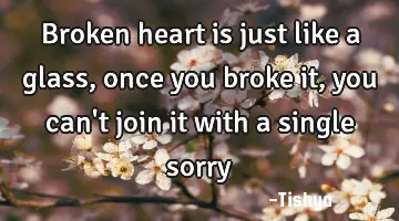 Broken heart is just like a glass, once you broke it, you can