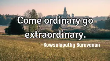 Come ordinary go extraordinary.