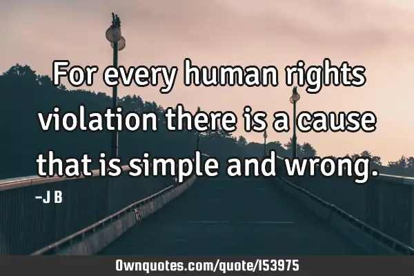 For every human rights violation there is a cause that is simple and