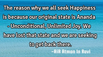 The reason why we all seek Happiness is because our original state is Ananda - Unconditional, U