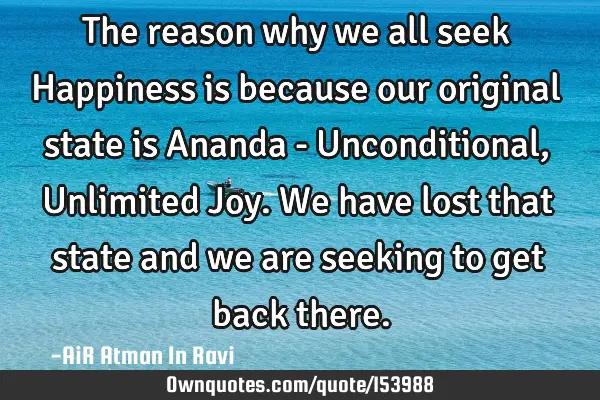 The reason why we all seek Happiness is because our original state is Ananda - Unconditional, U