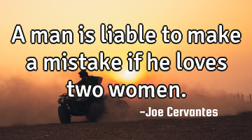 A man is liable to make a mistake if he loves two