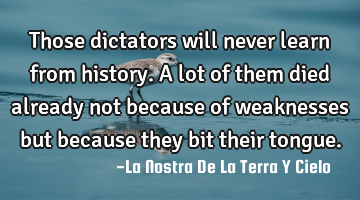 Those dictators will never learn from history. A lot of them died already not because of weaknesses