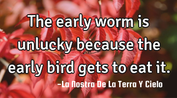 The early worm is unlucky because the early bird gets to eat it.