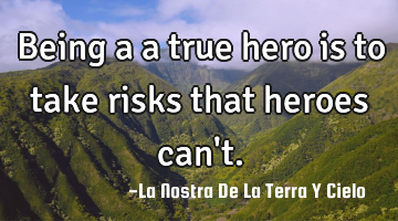 Being a a true hero is to take risks that heroes can
