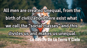 All men are created unequal, from the birth of civilization there exist what we call the “social