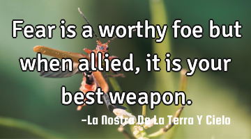 Fear is a worthy foe but when allied, it is your best weapon.