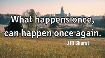 What happens once, can happen once again.