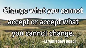 Change what you cannot accept or accept what you cannot