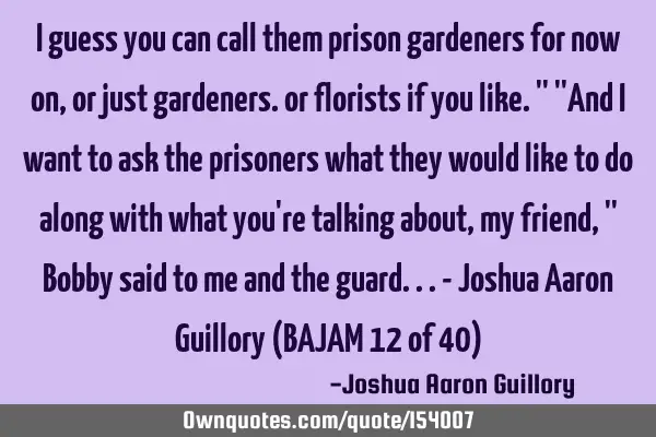 I guess you can call them prison gardeners for now on, or just gardeners. or florists if you like.