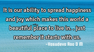 It is our ability to spread happiness and joy which makes this world a beautiful place to live in..