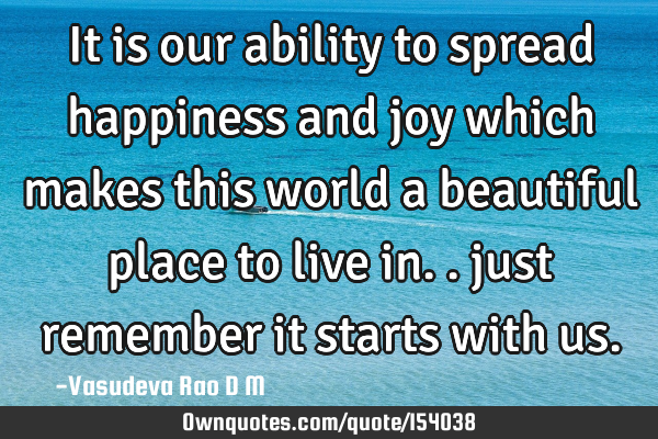 It is our ability to spread happiness and joy which makes this world a beautiful place to live in..
