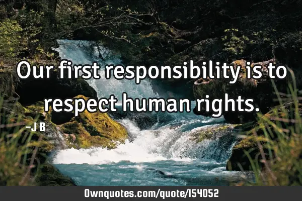 Our first responsibility is to respect human