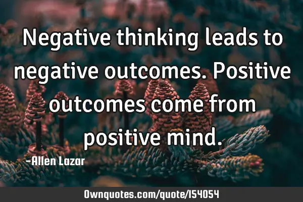 Negative thinking leads to negative outcomes. Positive outcomes come from positive