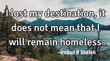 I lost my destination, it does not mean that I will remain homeless