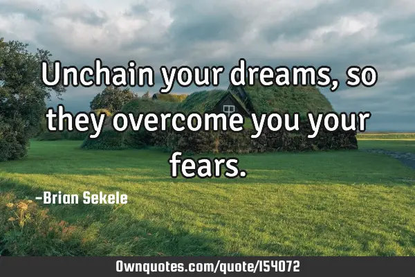 Unchain your dreams, so they overcome you your