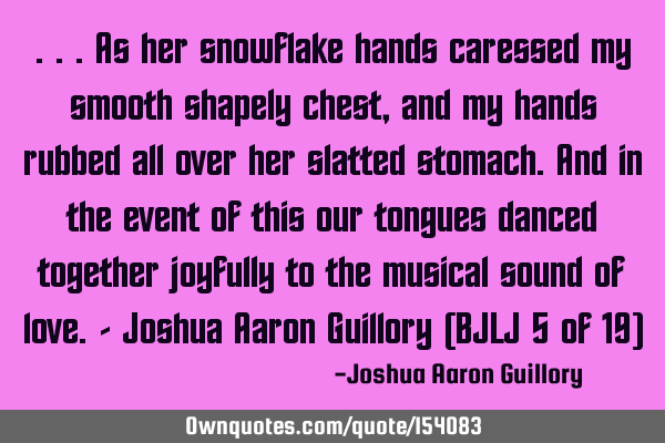 ...as her snowflake hands caressed my smooth shapely chest, and my hands rubbed all over her