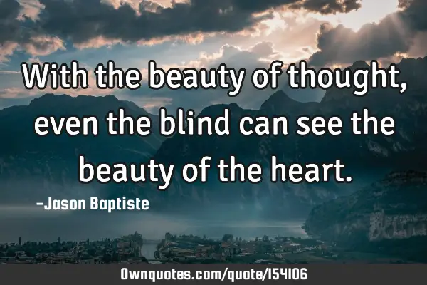 With the beauty of thought, even the blind can see the beauty of the