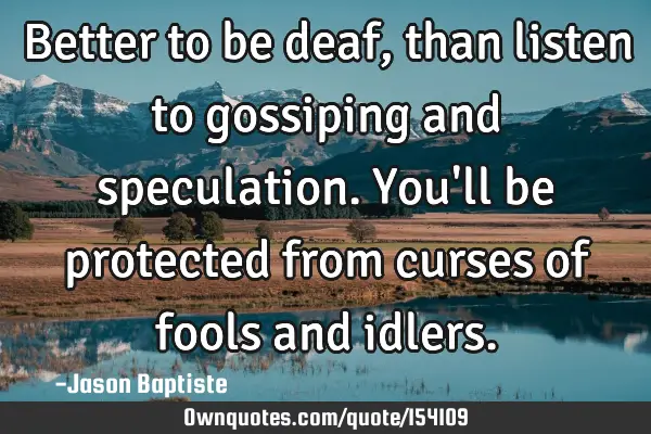 Better to be deaf, than listen to gossiping and speculation. You